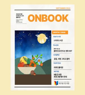 SEPTEMBER 2024 2024년 9월 대구동구도서관 웹매거진 DAEGU DONGGU LIBRARY WEB MAGAZINE ONBOOK  MONTHLY ISSUE 오늘의 도서관 스마트도서관 책N문화 문화가 있는 날 클래식으로 만나는 영화 OST 사서컬렉션 공감, 사랑 그리고 음악 이슈여기있슈 리퀴드폴리탄 NOTICE 9월 도서관 프로그램 행사 안내 DAEGU DONG GU PUBLIC LIBRARY 대구동구도서관