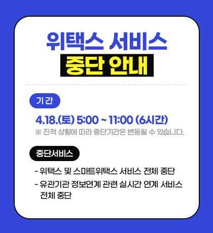 위택스 서비스 중단 안내 ○ 기간 : 4.18.(토) 5:00 ~ 11:00 (6시간)     ※ 진척 상황에 따라 중단기간은 변동될 수 있습니다. ○ 중단서비스     - 위택스 및 스마트위택스 서비스 전체 중단     - 유관기관 정보연계 관련 실시간 연계 서비스 전체 중단